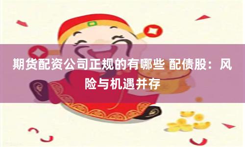 期货配资公司正规的有哪些 配债股:风险与机遇并存