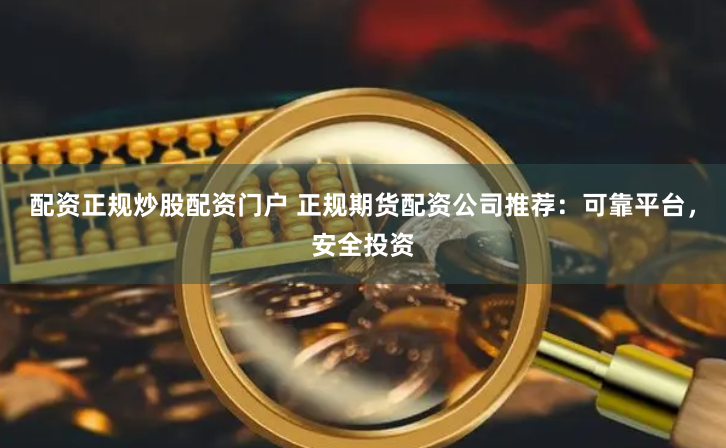 配资正规炒股配资门户 正规期货配资公司推荐：可靠平台，安全投资