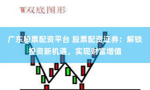 广东股票配资平台 股票配资证券:解锁投资新机遇,实现财富增值