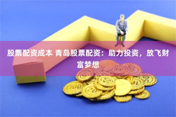 股票配资成本 青岛股票配资:助力投资,放飞财富梦想
