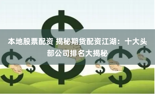 本地股票配资 揭秘期货配资江湖：十大头部公司排名大揭秘