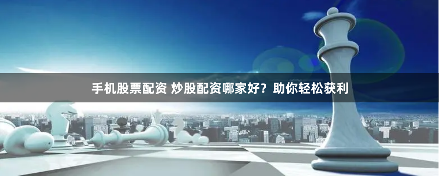 手机股票配资 炒股配资哪家好？助你轻松获利