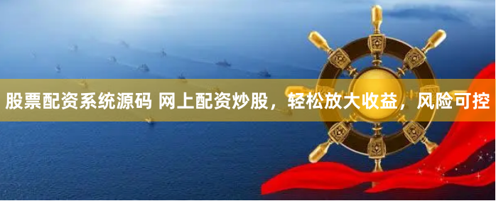 股票配资系统源码 网上配资炒股，轻松放大收益，风险可控