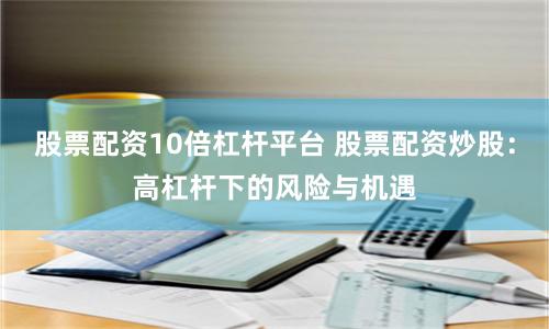 股票配资10倍杠杆平台 股票配资炒股：高杠杆下的风险与机遇