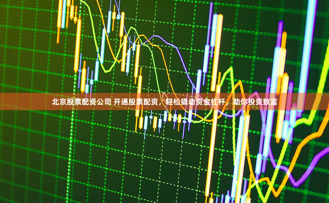 北京股票配资公司 开通股票配资，轻松撬动资金杠杆，助你投资致富