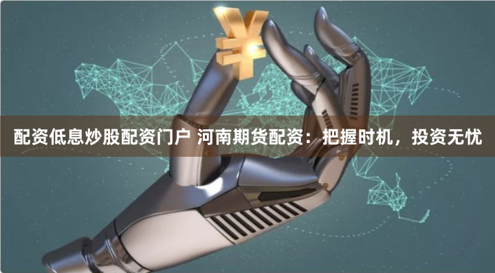配资低息炒股配资门户 河南期货配资：把握时机，投资无忧