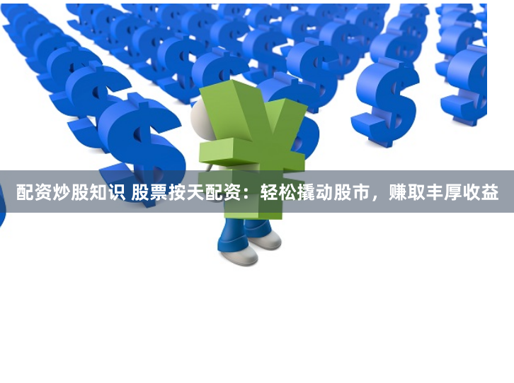 配资炒股知识 股票按天配资：轻松撬动股市，赚取丰厚收益