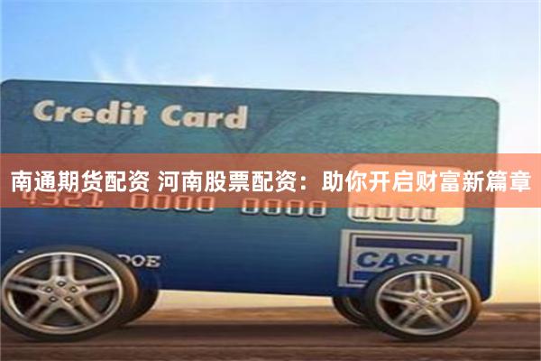 南通期货配资 河南股票配资：助你开启财富新篇章