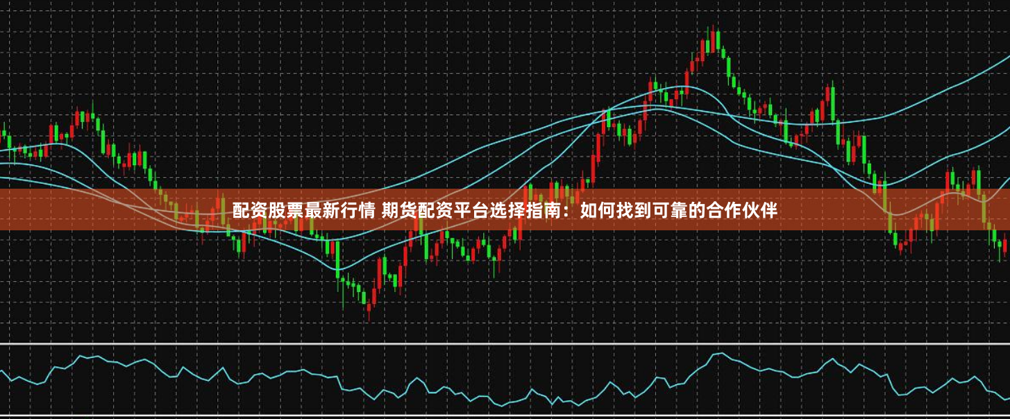配资股票最新行情 期货配资平台选择指南：如何找到可靠的合作伙伴