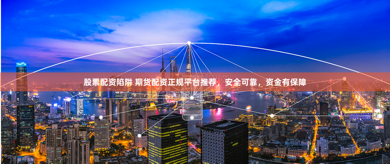 股票配资陷阱 期货配资正规平台推荐，安全可靠，资金有保障