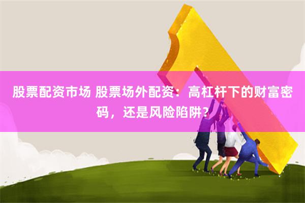 股票配资市场 股票场外配资：高杠杆下的财富密码，还是风险陷阱？