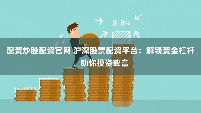 配资炒股配资官网 沪深股票配资平台：解锁资金杠杆，助你投资致富