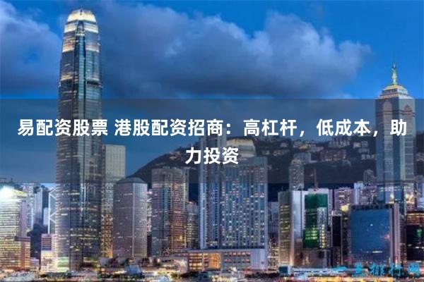 易配资股票 港股配资招商：高杠杆，低成本，助力投资