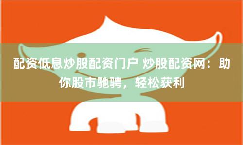 配资低息炒股配资门户 炒股配资网：助你股市驰骋，轻松获利