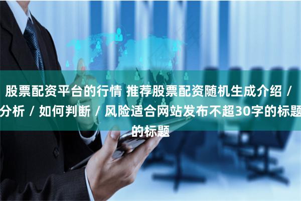 股票配资平台的行情 推荐股票配资随机生成介绍 / 分析 / 如何判断 / 风险适合网站发布不超30字的标题