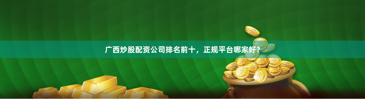 广西炒股配资公司排名前十，正规平台哪家好？