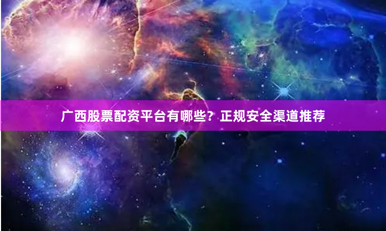 广西股票配资平台有哪些？正规安全渠道推荐