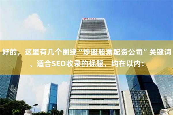 好的，这里有几个围绕“炒股股票配资公司”关键词、适合SEO收录的标题，均在以内：