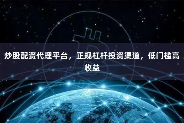 炒股配资代理平台，正规杠杆投资渠道，低门槛高收益