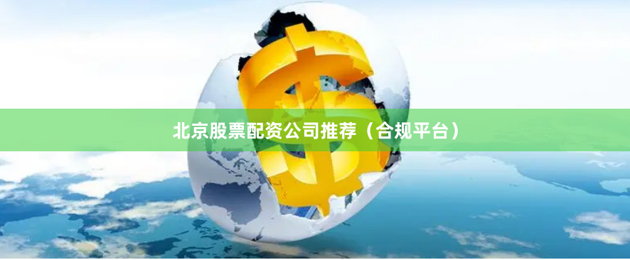 北京股票配资公司推荐（合规平台）