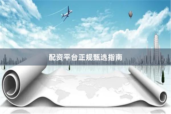 配资平台正规甄选指南