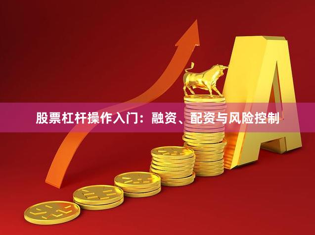 股票杠杆操作入门：融资、配资与风险控制