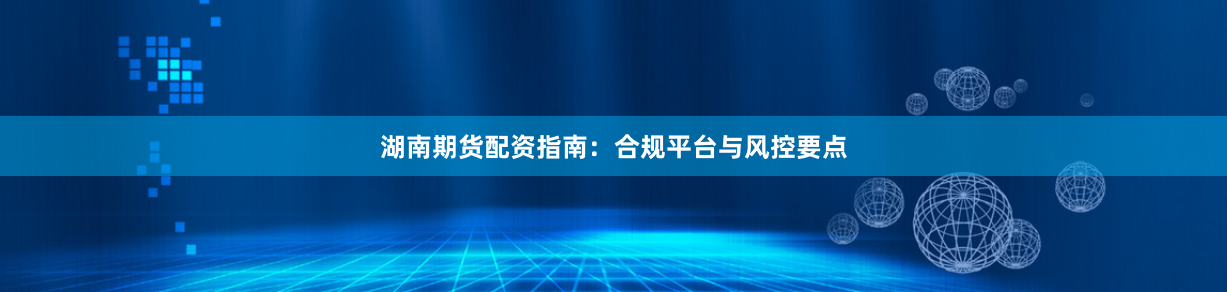 湖南期货配资指南：合规平台与风控要点