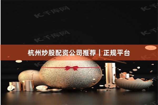 杭州炒股配资公司推荐｜正规平台