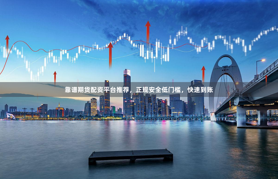 靠谱期货配资平台推荐，正规安全低门槛，快速到账