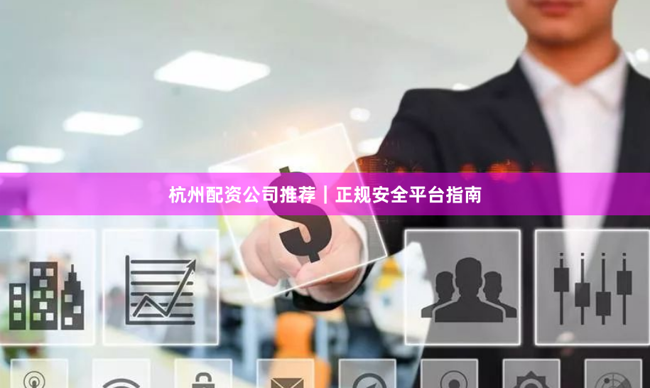 杭州配资公司推荐｜正规安全平台指南