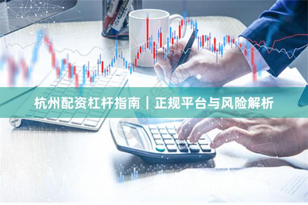 杭州配资杠杆指南｜正规平台与风险解析